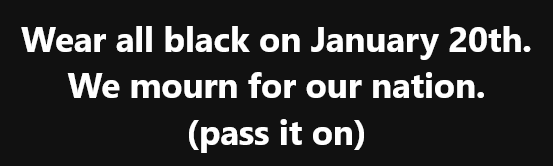 A black background with white text that reads 'Wear all black on January 20th. We mourn for our nation. (pass it on)'. The…