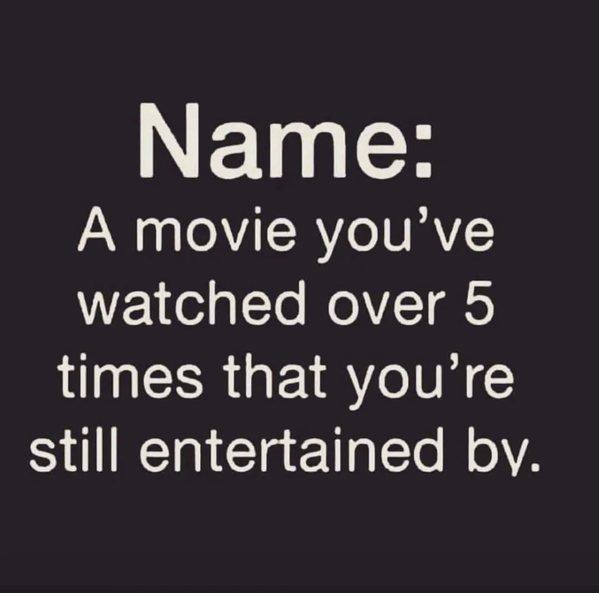 A dark background with white text that reads 'Name: A movie you've watched over 5 times that you're still entertained by.'…