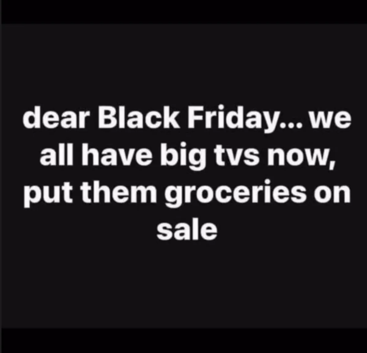 The image is a solid black background with white text that reads 'dear Black Friday... we all have big tvs now, put them…