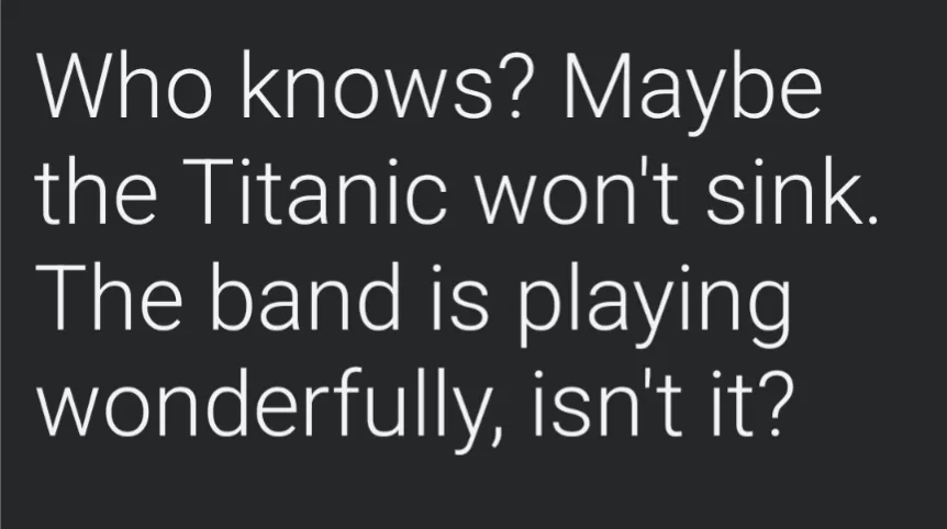 The image displays white text on a solid dark gray background. The text reads: 'Who knows? Maybe the Titanic won't sink. The…