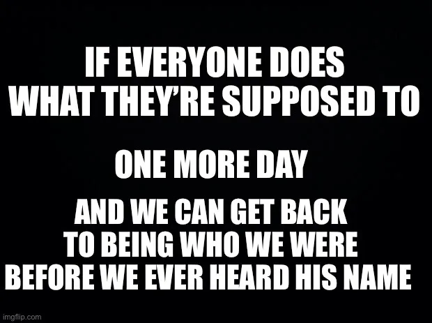 A black background with bold white text that reads: 'IF EVERYONE DOES WHAT THEY'RE SUPPOSED TO ONE MORE DAY AND WE CAN GET…
