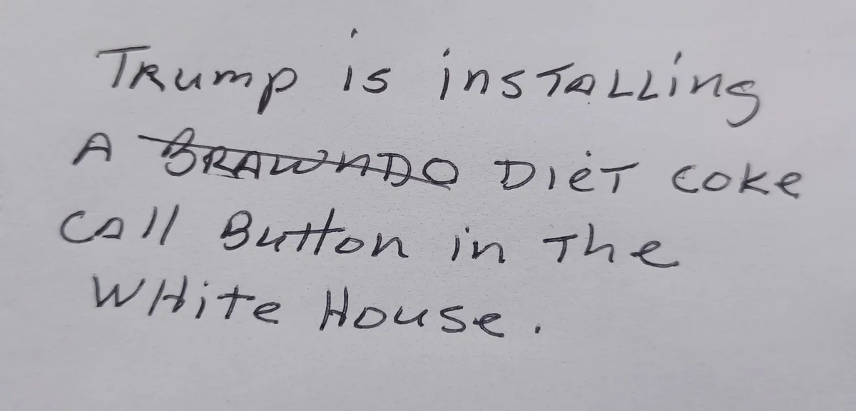 Handwritten text on white paper reads 'Trump is installing a BRAWNDO Diet Coke call button in the White House.' The word…