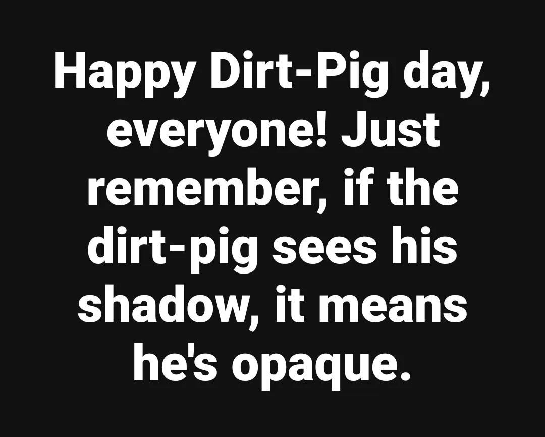 A black background with large white text that reads: 'Happy Dirt-Pig day, everyone! Just remember, if the dirt-pig sees his…