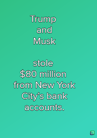 A solid teal background with white text centered vertically. The text reads 'Trump and Musk stole $80 million from New York…