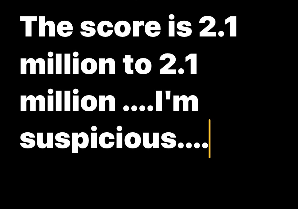 A black background with large white text stating 'The score is 2.1 million to 2.1 million ....I'm suspicious...' followed by…
