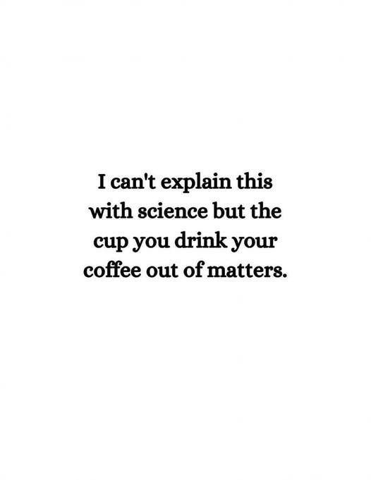 A plain white background with centered black text that reads: 'I can't explain this with science but the cup you drink your…